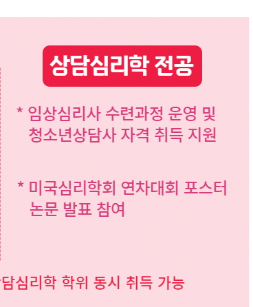 상담심리학 전공/ / 임상심리사 수련과정 운영 및 청소년상담사 자격 취득 지원 / 5년 내 석사학위까지 취득 가능 학석사연계과정 운영 / 미국심리학회 연차대회 포스터 논문 발표 참여 (23~20)