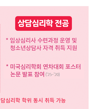 상담심리학 전공/ / 임상심리사 수련과정 운영 및 청소년상담사 자격 취득 지원 / 5년 내 석사학위까지 취득 가능 학석사연계과정 운영 / 미국심리학회 연차대회 포스터 논문 발표 참여 (25~20)